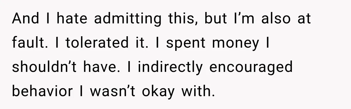 And I hate admitting this, but I’m also at fault. I tolerated it. I spent money I shouldn’t have. I indirectly encouraged behavior I wasn’t okay with.