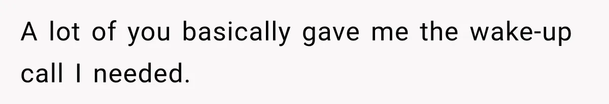 A lot of you basically gave me the wake-up call I needed.