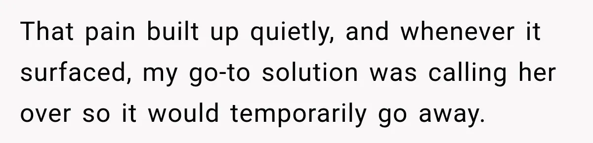 That pain built up quietly, and whenever it surfaced, my go-to solution was calling her over so it would temporarily go away.