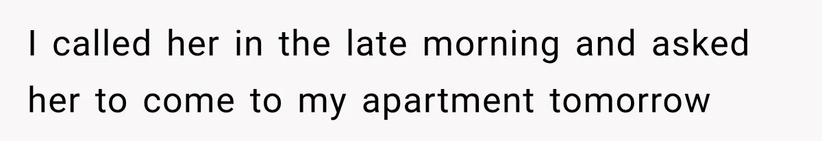 I called her in the late morning and asked her to come to my apartment tomorrow