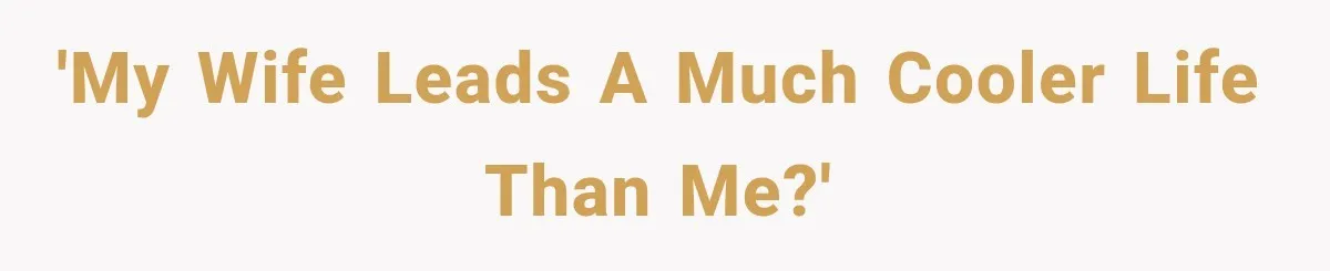 'My wife leads a much cooler life than me?'
