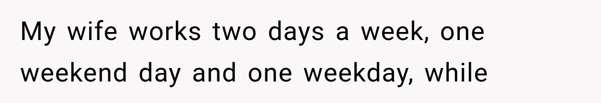 My wife works two days a week, one weekend day and one weekday, while