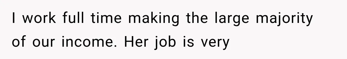 I work full time making the large majority of our income. Her job is very