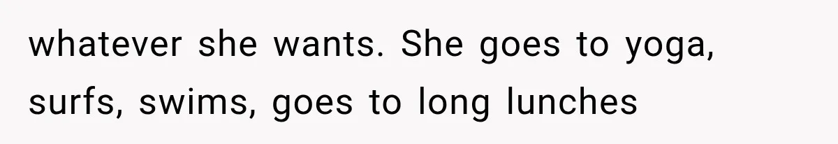 whatever she wants. She goes to yoga, surfs, swims, goes to long lunches