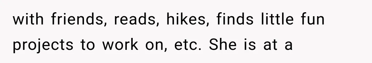 with friends, reads, hikes, finds little fun projects to work on, etc. She is at a