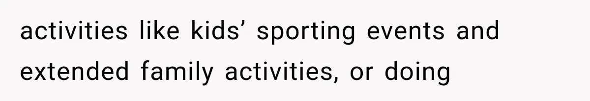 activities like kids’ sporting events and extended family activities, or doing