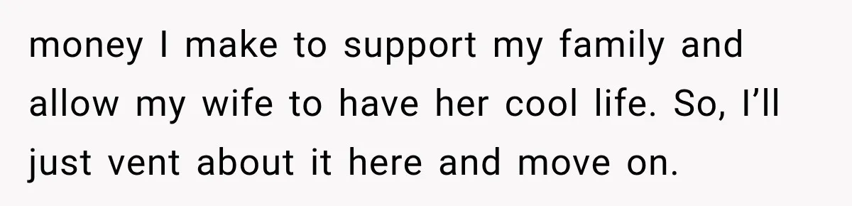 money I make to support my family and allow my wife to have her cool life. So, I’ll just vent about it here and move on.