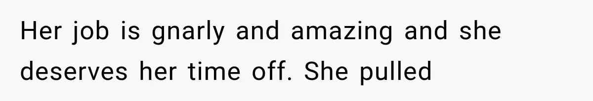 Her job is gnarly and amazing and she deserves her time off. She pulled