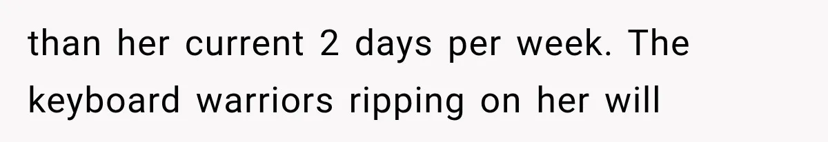 than her current 2 days per week. The keyboard warriors ripping on her will