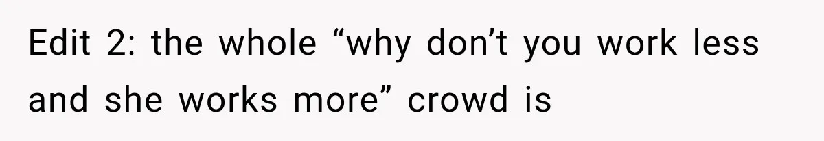 Edit 2: the whole “why don’t you work less and she works more” crowd is