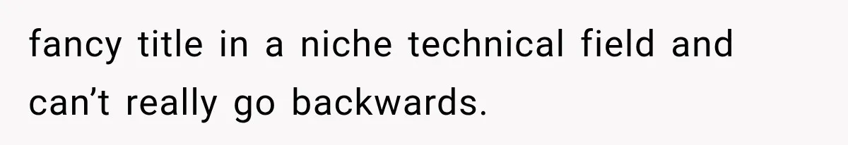 fancy title in a niche technical field and can’t really go backwards.