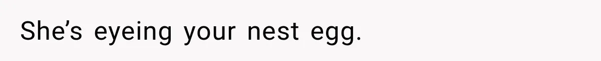 She’s eyeing your nest egg.