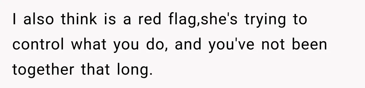 I also think is a red flag,she's trying to control what you do, and you've not been together that long.