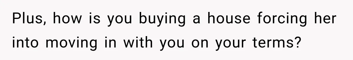 Plus, how is you buying a house forcing her into moving in with you on your terms?