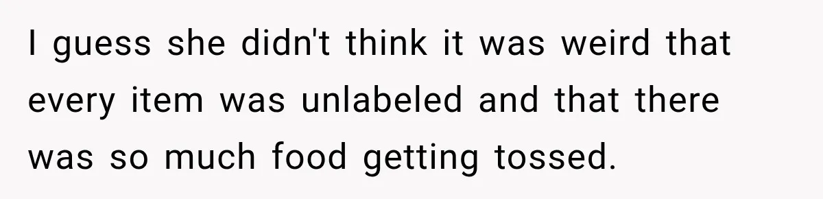 I guess she didn't think it was weird that every item was unlabeled and that there was so much food getting tossed.
