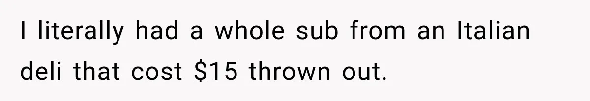 I literally had a whole sub from an Italian deli that cost $15 thrown out.