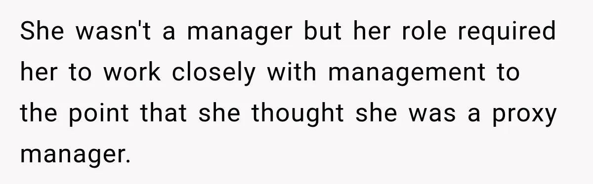 She wasn't a manager but her role required her to work closely with management to the point that she thought she was a proxy manager.