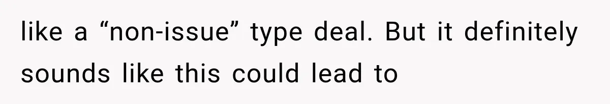 like a “non-issue” type deal. But it definitely sounds like this could lead to