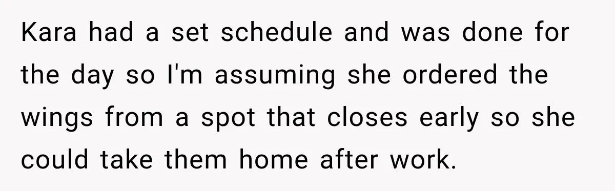 Kara had a set schedule and was done for the day so I'm assuming she ordered the wings from a spot that closes early so she could take them home...