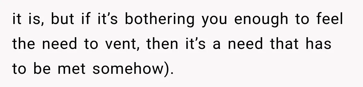 it is, but if it’s bothering you enough to feel the need to vent, then it’s a need that has to be met somehow).