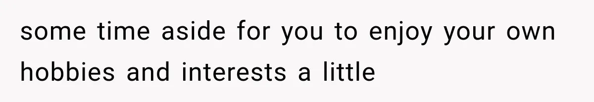 some time aside for you to enjoy your own hobbies and interests a little