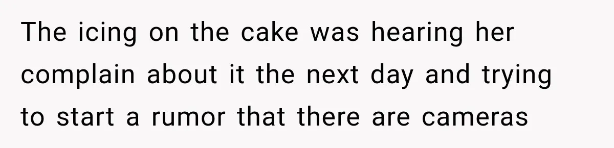 The icing on the cake was hearing her complain about it the next day and trying to start a rumor that there are cameras