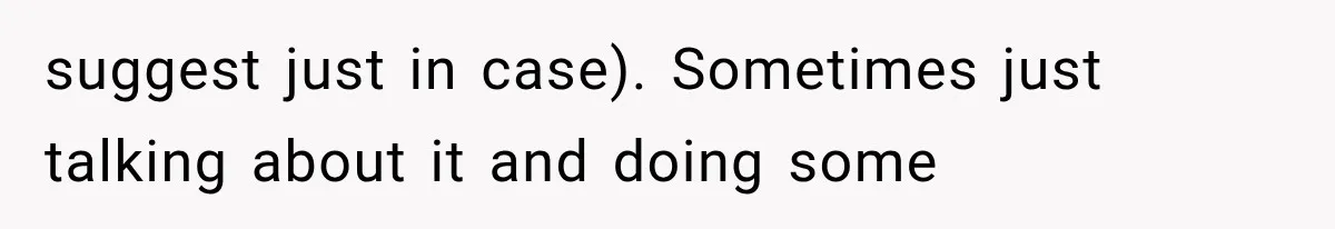 suggest just in case). Sometimes just talking about it and doing some