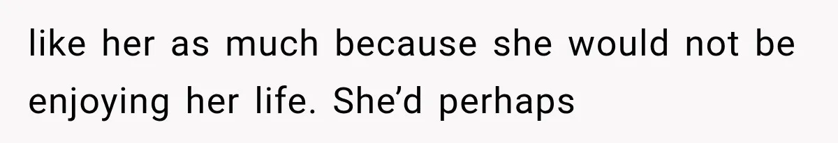 like her as much because she would not be enjoying her life. She’d perhaps