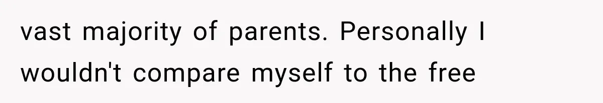 vast majority of parents. Personally I wouldn't compare myself to the free