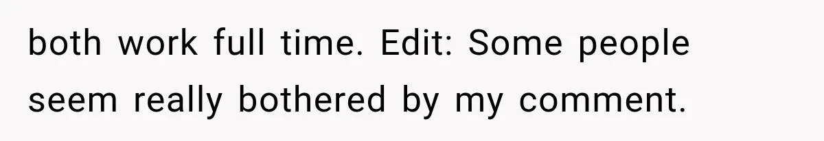 both work full time. Edit: Some people seem really bothered by my comment.