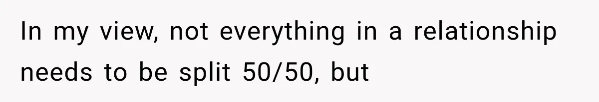 In my view, not everything in a relationship needs to be split 50/50, but