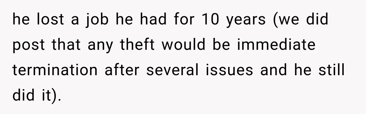 he lost a job he had for 10 years (we did post that any theft would be immediate termination after several issues and he still did it).