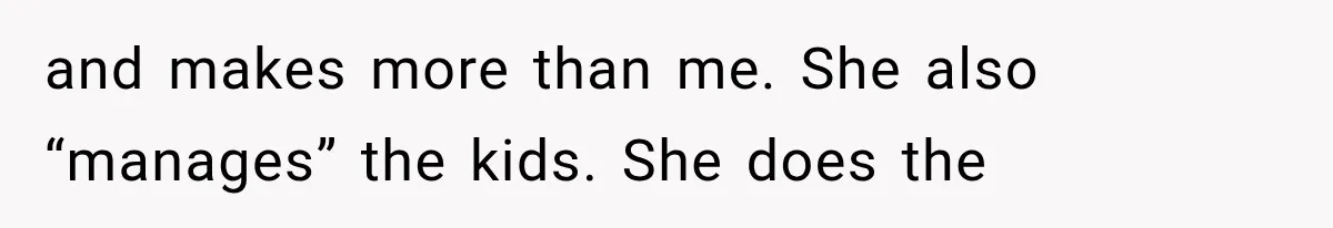 and makes more than me. She also “manages” the kids. She does the
