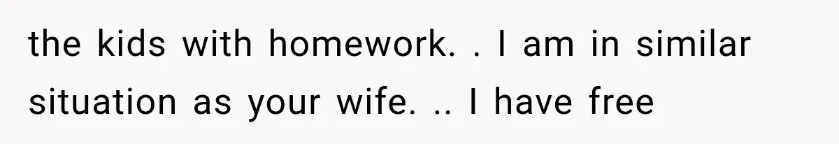 the kids with homework. . I am in similar situation as your wife. .. I have free