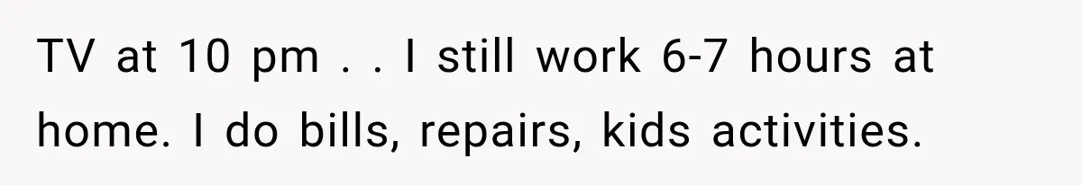 TV at 10 pm . . I still work 6-7 hours at home. I do bills, repairs, kids activities.