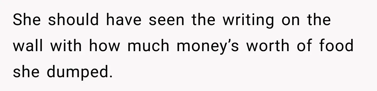 She should have seen the writing on the wall with how much money’s worth of food she dumped.