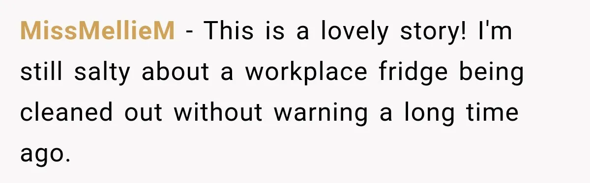 MissMellieM − This is a lovely story! I'm still salty about a workplace fridge being cleaned out without warning a long time ago.