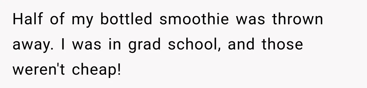 Half of my bottled smoothie was thrown away. I was in grad school, and those weren't cheap!