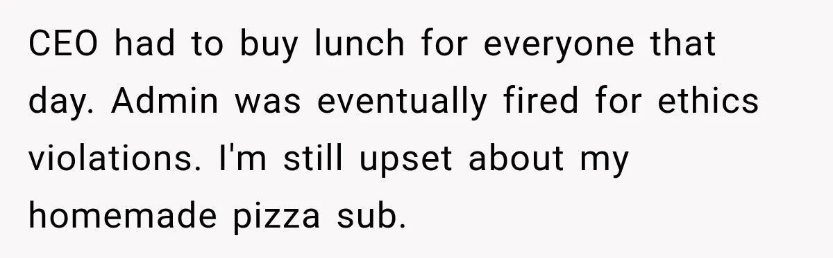 CEO had to buy lunch for everyone that day. Admin was eventually fired for ethics violations. I'm still upset about my homemade pizza sub.