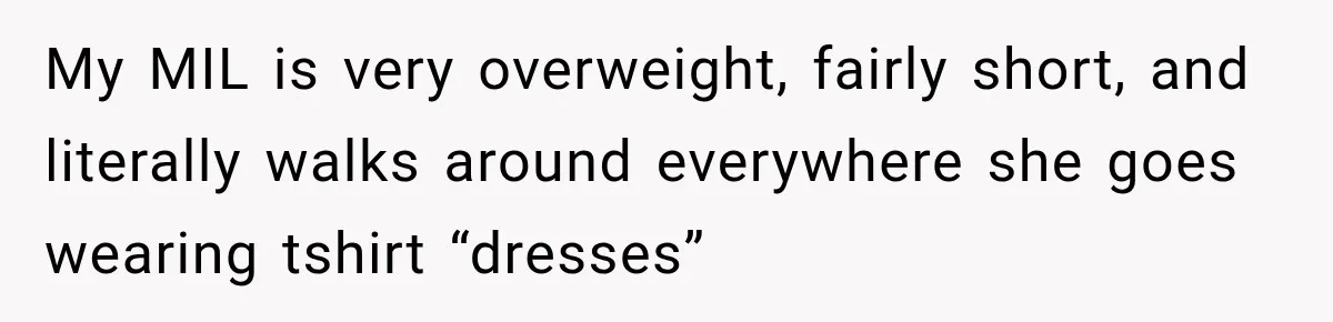 My MIL is very overweight, fairly short, and literally walks around everywhere she goes wearing tshirt “dresses”