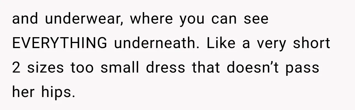 and underwear, where you can see EVERYTHING underneath. Like a very short 2 sizes too small dress that doesn’t pass her hips.