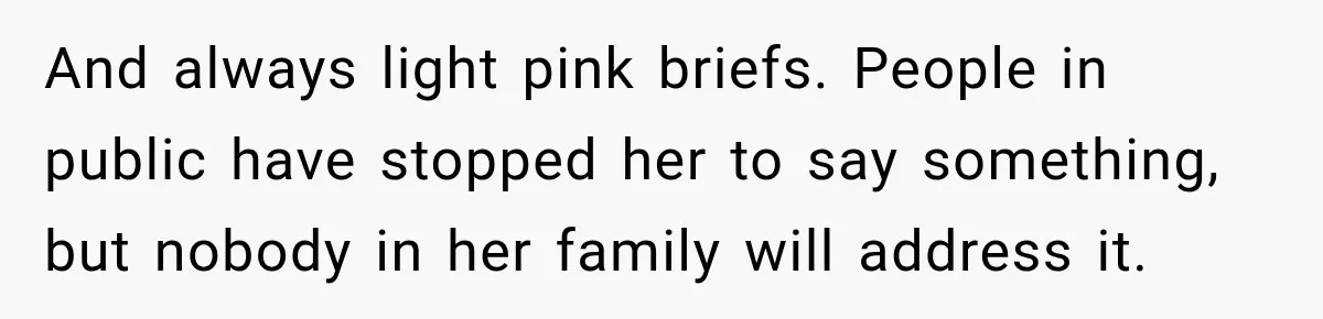 And always light pink briefs. People in public have stopped her to say something, but nobody in her family will address it.