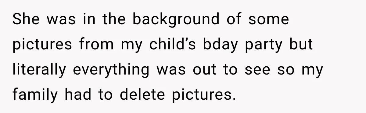 She was in the background of some pictures from my child’s bday party but literally everything was out to see so my family had to delete pictures.