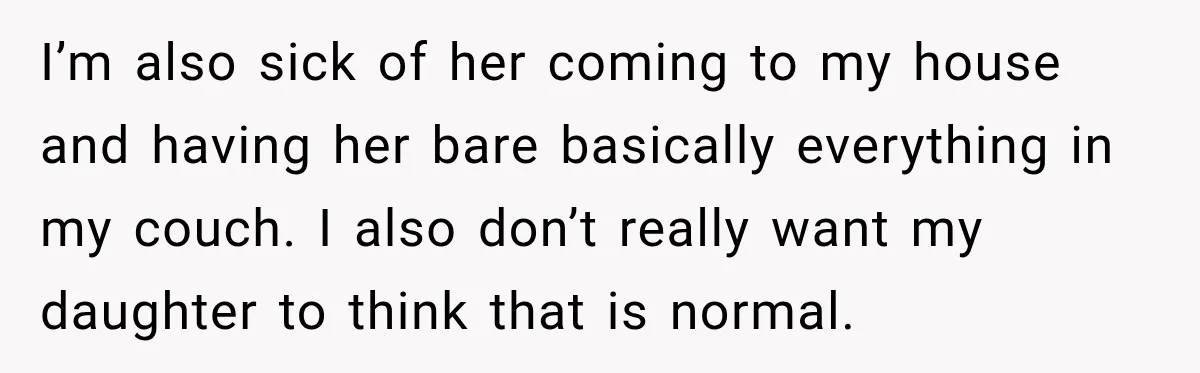 I’m also sick of her coming to my house and having her bare basically everything in my couch. I also don’t really want my daughter to think that is normal.