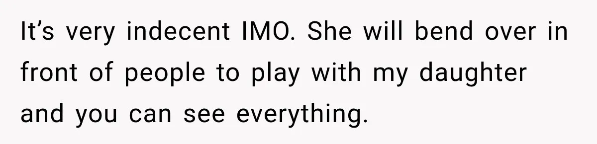 It’s very indecent IMO. She will bend over in front of people to play with my daughter and you can see everything.