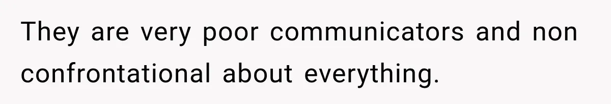 They are very poor communicators and non confrontational about everything.