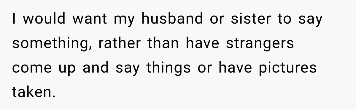I would want my husband or sister to say something, rather than have strangers come up and say things or have pictures taken.