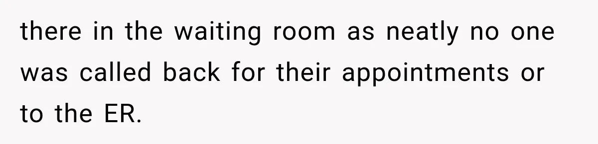 there in the waiting room as neatly no one was called back for their appointments or to the ER.