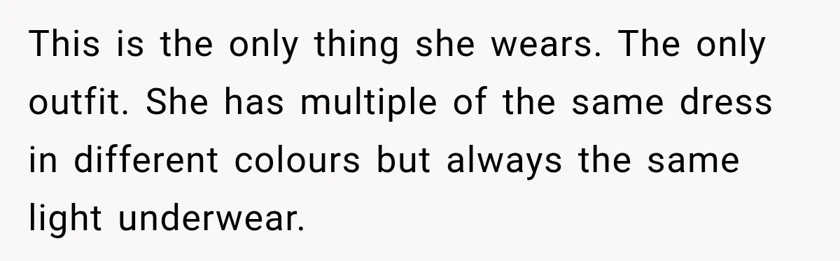 This is the only thing she wears. The only outfit. She has multiple of the same dress in different colours but always the same light underwear.