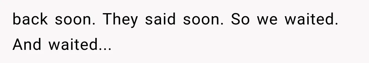 back soon. They said soon. So we waited. And waited...